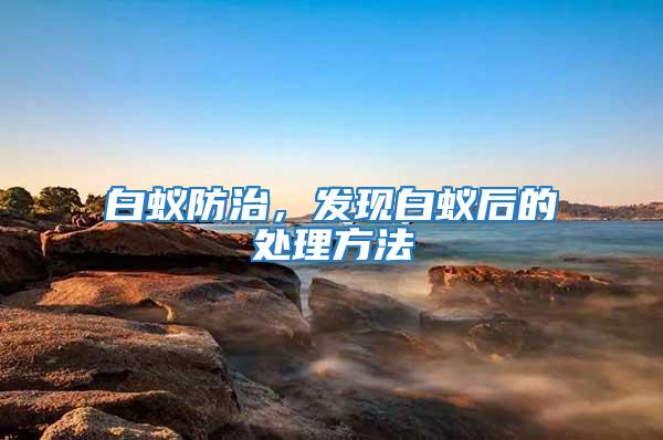 白蟻防治，發(fā)現(xiàn)白蟻后的處理方法