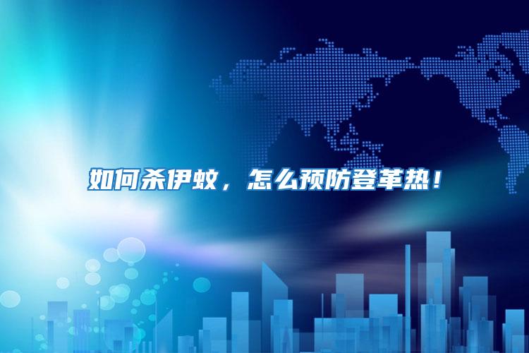 如何殺伊蚊，怎么預(yù)防登革熱！