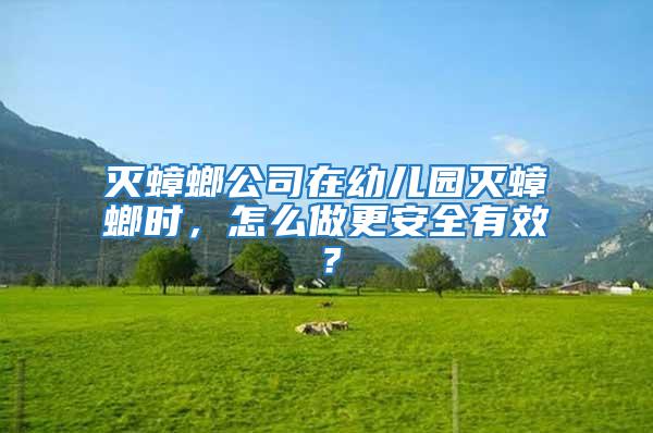 滅蟑螂公司在幼兒園滅蟑螂時，怎么做更安全有效？