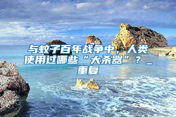 與蚊子百年戰(zhàn)爭(zhēng)中，人類使用過(guò)哪些“大殺器”？_重復(fù)