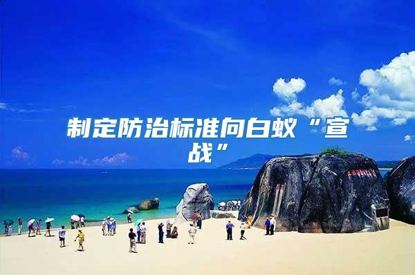 制定防治標(biāo)準(zhǔn)向白蟻“宣戰(zhàn)”