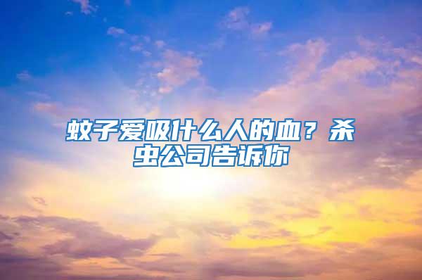 蚊子愛吸什么人的血？殺蟲公司告訴你