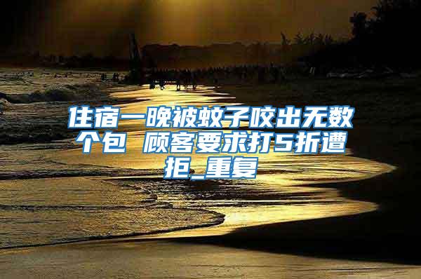 住宿一晚被蚊子咬出無數(shù)個包 顧客要求打5折遭拒_重復