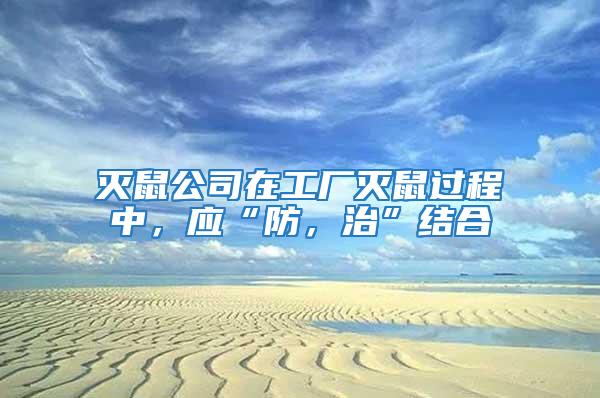 滅鼠公司在工廠滅鼠過程中，應“防，治”結合