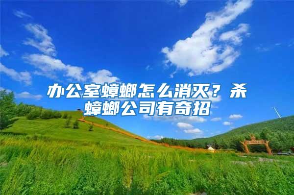 辦公室蟑螂怎么消滅？殺蟑螂公司有奇招