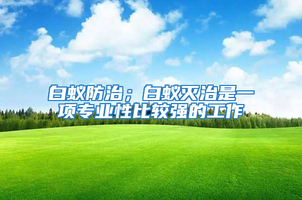 白蟻防治；白蟻滅治是一項(xiàng)專業(yè)性比較強(qiáng)的工作