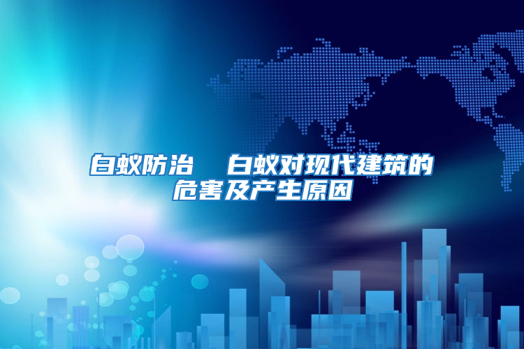 白蟻防治  白蟻對現(xiàn)代建筑的危害及產(chǎn)生原因