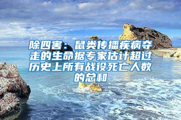 除四害：鼠類傳播疾病奪走的生命據(jù)專家估計(jì)超過(guò)歷史上所有戰(zhàn)役死亡人數(shù)的總和
