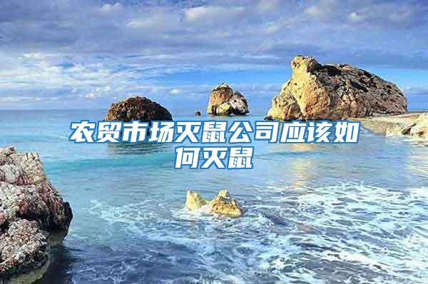 農(nóng)貿(mào)市場滅鼠公司應(yīng)該如何滅鼠