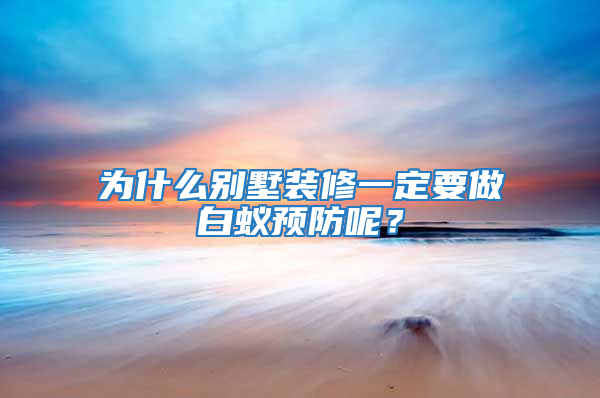 為什么別墅裝修一定要做白蟻預防呢？