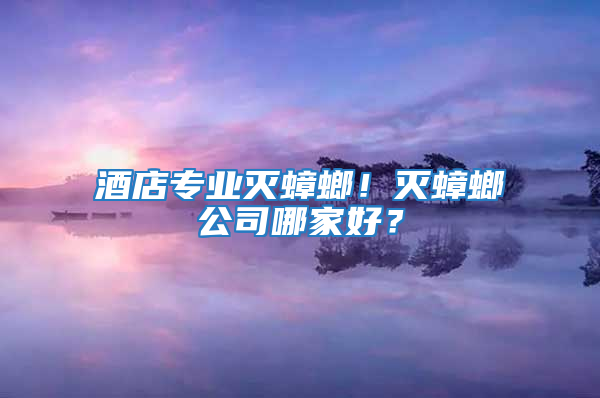 酒店專業(yè)滅蟑螂！滅蟑螂公司哪家好？