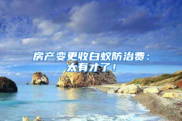 房產(chǎn)變更收白蟻防治費(fèi)：太有才了！