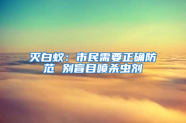 滅白蟻：市民需要正確防范 別盲目噴殺蟲劑