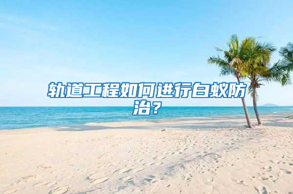軌道工程如何進行白蟻防治？
