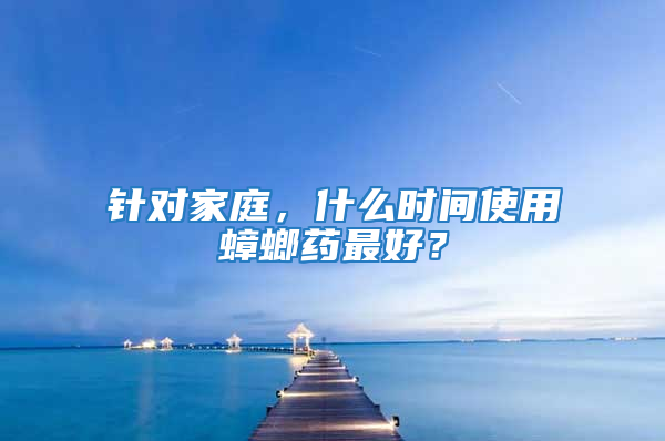 針對(duì)家庭，什么時(shí)間使用蟑螂藥最好？