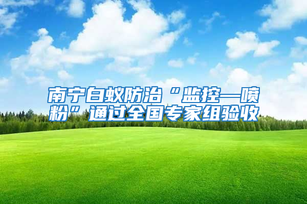 南寧白蟻防治“監(jiān)控—噴粉”通過全國專家組驗收