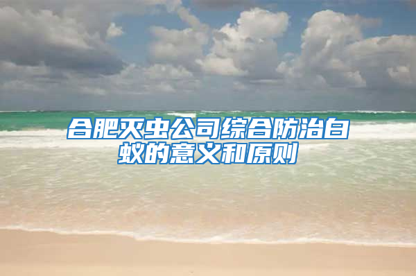 合肥滅蟲公司綜合防治白蟻的意義和原則