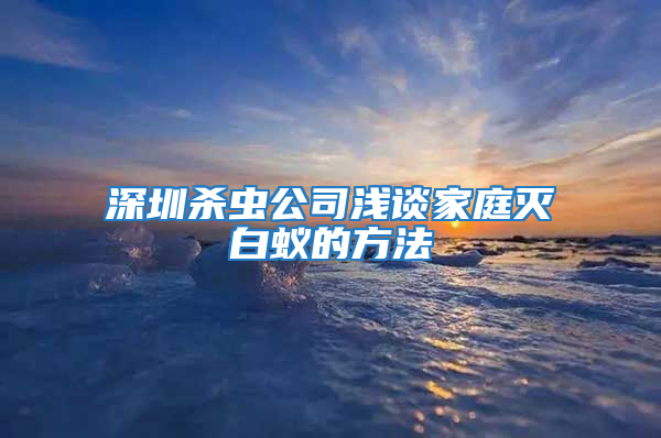 深圳殺蟲公司淺談家庭滅白蟻的方法