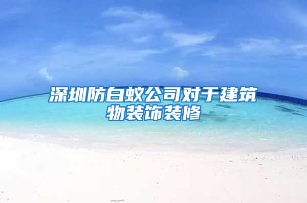 深圳防白蟻公司對于建筑物裝飾裝修