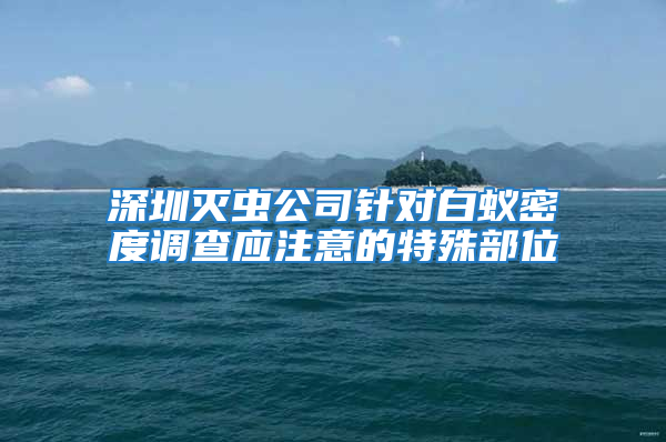深圳滅蟲公司針對白蟻密度調查應注意的特殊部位