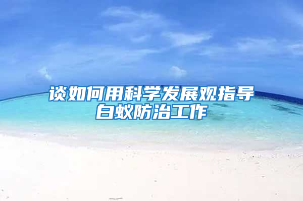 談如何用科學(xué)發(fā)展觀指導(dǎo)白蟻防治工作