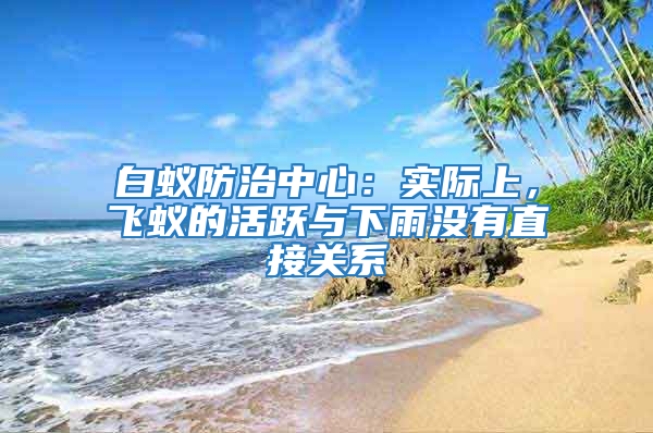 白蟻防治中心：實(shí)際上，飛蟻的活躍與下雨沒有直接關(guān)系